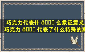 巧克力代表什 🍀 么象征意义,巧克力 🐒 代表了什么特殊的寓意呢